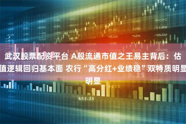武汉股票配资平台 A股流通市值之王易主背后：估值逻辑回归基本面 农行“高分红+业绩稳”双特质明显