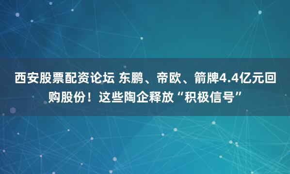 西安股票配资论坛 东鹏、帝欧、箭牌4.4亿元回购股份！这些陶企释放“积极信号”