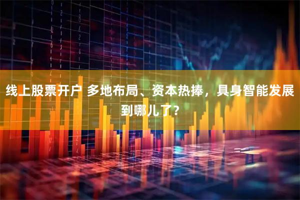 线上股票开户 多地布局、资本热捧，具身智能发展到哪儿了？