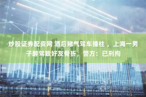 炒股证券配资网 酒后赌气驾车撞柱 ，上海一男子醉驾致好友骨折，警方：已刑拘