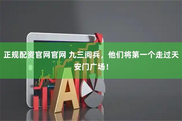 正规配资官网官网 九三阅兵，他们将第一个走过天安门广场！