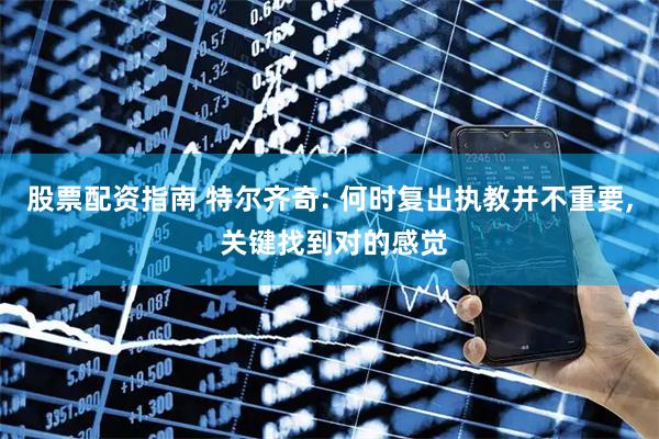 股票配资指南 特尔齐奇: 何时复出执教并不重要, 关键找到对的感觉
