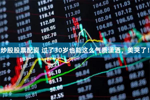 炒股股票配资 过了30岁也能这么气质潇洒，美哭了！