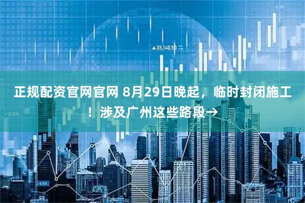 正规配资官网官网 8月29日晚起，临时封闭施工！涉及广州这些路段→