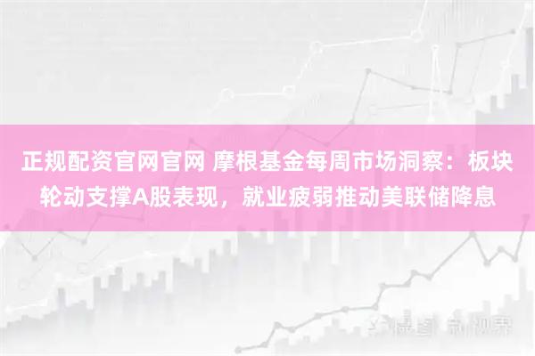 正规配资官网官网 摩根基金每周市场洞察：板块轮动支撑A股表现，就业疲弱推动美联储降息