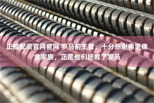 正规配资官网官网 罗马前主管：十分感谢弗里德金家族，正是他们拯救了罗马