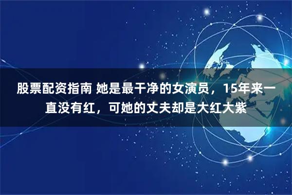 股票配资指南 她是最干净的女演员，15年来一直没有红，可她的丈夫却是大红大紫