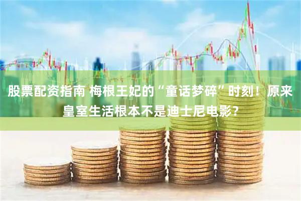 股票配资指南 梅根王妃的“童话梦碎”时刻！原来皇室生活根本不是迪士尼电影？
