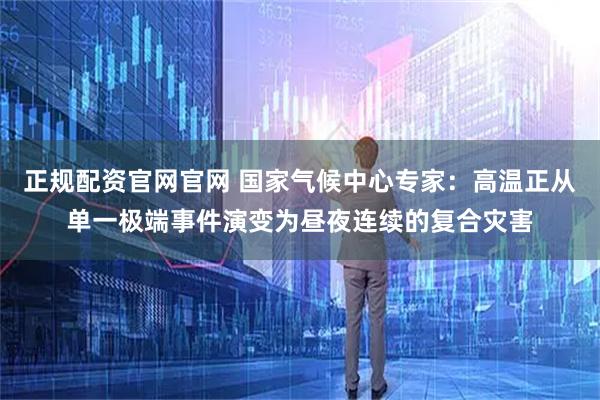 正规配资官网官网 国家气候中心专家：高温正从单一极端事件演变为昼夜连续的复合灾害