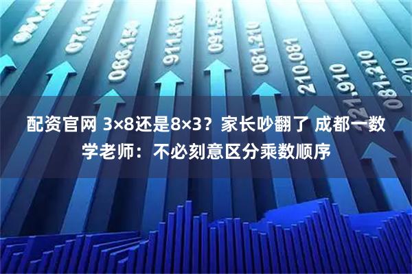 配资官网 3×8还是8×3？家长吵翻了 成都一数学老师：不必刻意区分乘数顺序