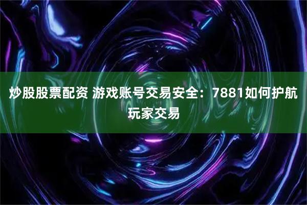 炒股股票配资 游戏账号交易安全：7881如何护航玩家交易