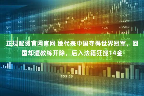正规配资官网官网 她代表中国夺得世界冠军，回国却遭教练开除，后入法籍狂揽14金