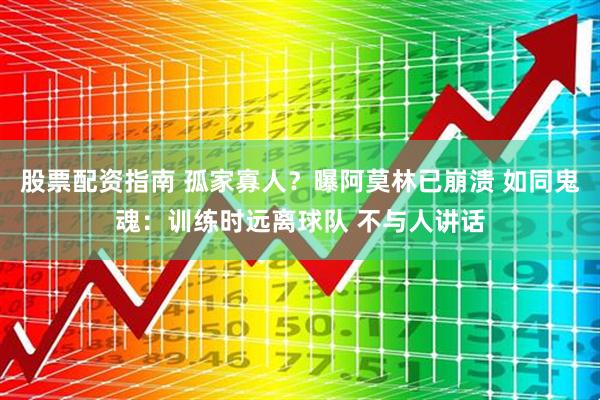 股票配资指南 孤家寡人？曝阿莫林已崩溃 如同鬼魂：训练时远离球队 不与人讲话