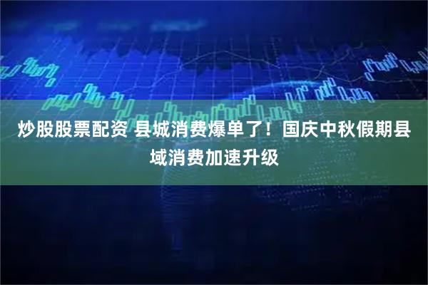 炒股股票配资 县城消费爆单了！国庆中秋假期县域消费加速升级