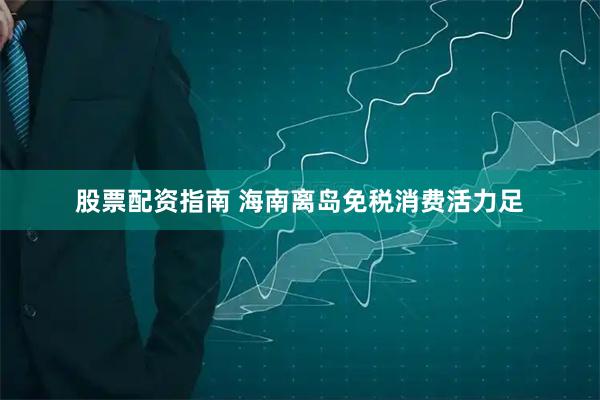 股票配资指南 海南离岛免税消费活力足