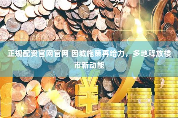 正规配资官网官网 因城施策再给力，多地释放楼市新动能