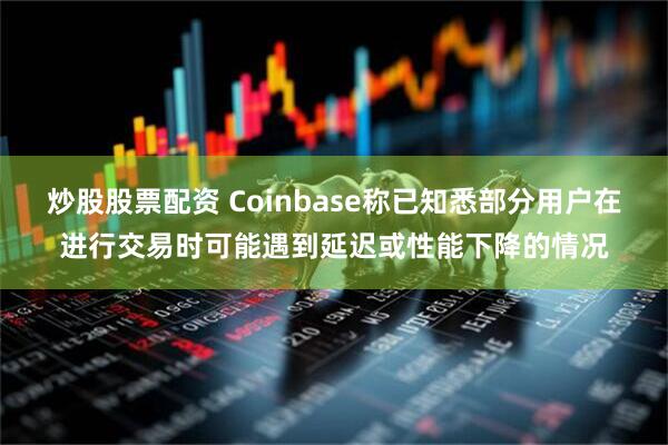 炒股股票配资 Coinbase称已知悉部分用户在进行交易时可能遇到延迟或性能下降的情况