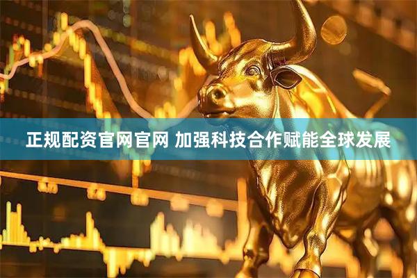 正规配资官网官网 加强科技合作赋能全球发展