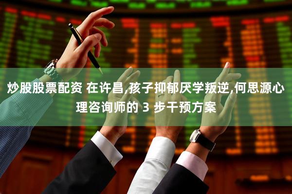 炒股股票配资 在许昌,孩子抑郁厌学叛逆,何思源心理咨询师的 3 步干预方案