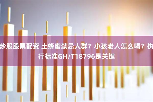 炒股股票配资 土蜂蜜禁忌人群？小孩老人怎么喝？执行标准GH/T18796是关键