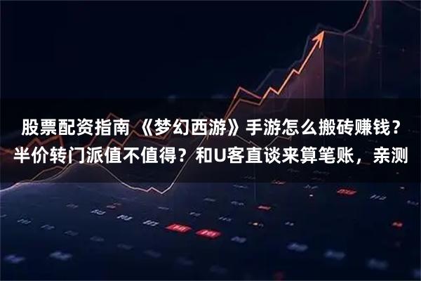 股票配资指南 《梦幻西游》手游怎么搬砖赚钱？半价转门派值不值得？和U客直谈来算笔账，亲测