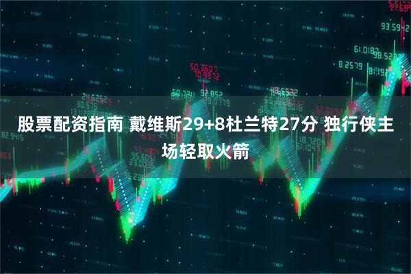 股票配资指南 戴维斯29+8杜兰特27分 独行侠主场轻取火箭