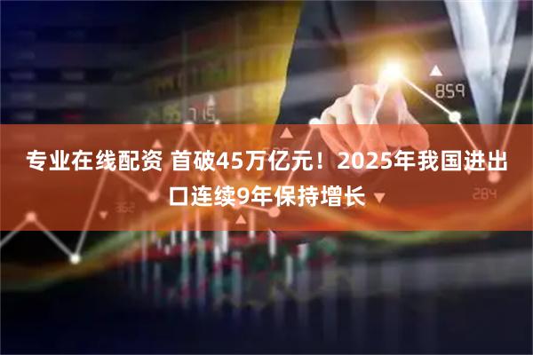 专业在线配资 首破45万亿元！2025年我国进出口连续9年保持增长