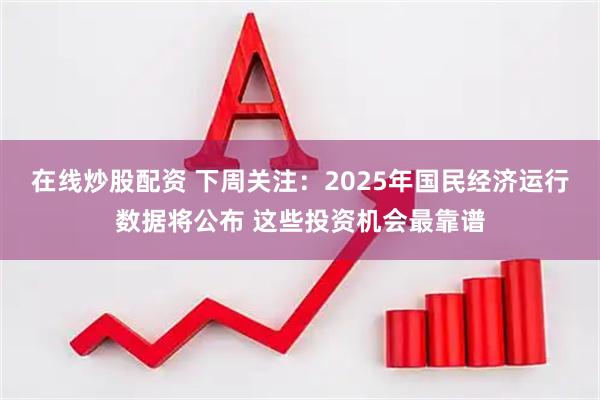 在线炒股配资 下周关注：2025年国民经济运行数据将公布 这些投资机会最靠谱