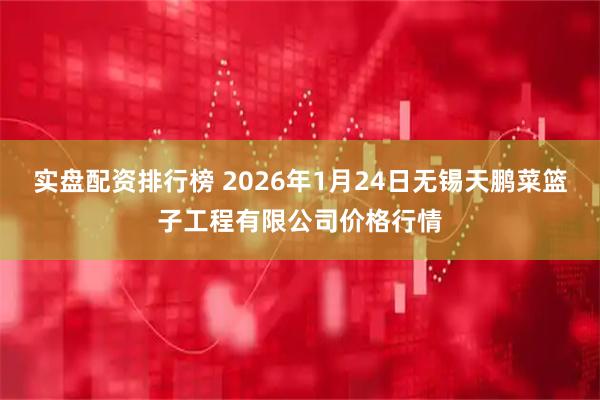 实盘配资排行榜 2026年1月24日无锡天鹏菜篮子工程有限公司价格行情