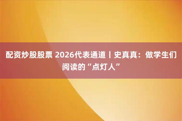 配资炒股股票 2026代表通道丨史真真：做学生们阅读的“点灯人”