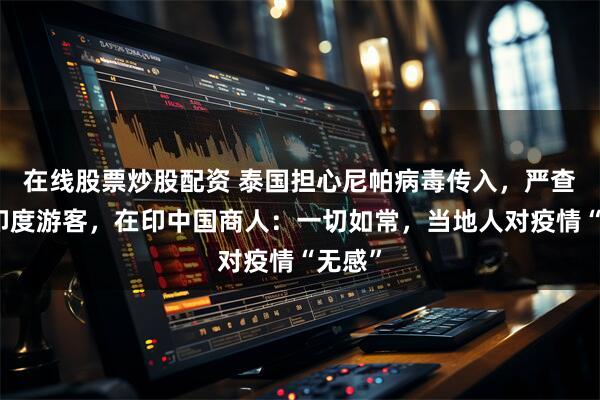 在线股票炒股配资 泰国担心尼帕病毒传入，严查入境印度游客，在印中国商人：一切如常，当地人对疫情“无感”