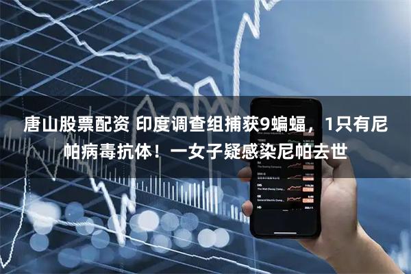唐山股票配资 印度调查组捕获9蝙蝠，1只有尼帕病毒抗体！一女子疑感染尼帕去世
