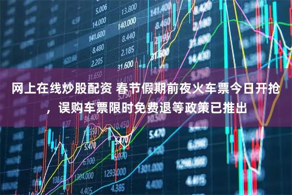 网上在线炒股配资 春节假期前夜火车票今日开抢，误购车票限时免费退等政策已推出