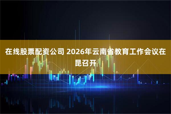 在线股票配资公司 2026年云南省教育工作会议在昆召开