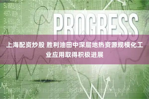 上海配资炒股 胜利油田中深层地热资源规模化工业应用取得积极进展