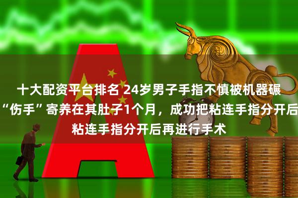 十大配资平台排名 24岁男子手指不慎被机器碾压，医生将“伤手”寄养在其肚子1个月，成功把粘连手指分开后再进行手术