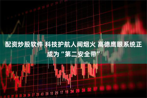 配资炒股软件 科技护航人间烟火 高德鹰眼系统正成为“第二安全带”