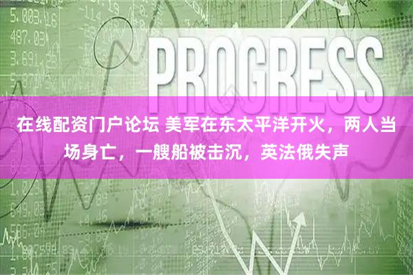 在线配资门户论坛 美军在东太平洋开火，两人当场身亡，一艘船被击沉，英法俄失声
