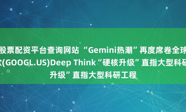 股票配资平台查询网站 “Gemini热潮”再度席卷全球! 谷歌(GOOGL.US)Deep Think“硬核升级”直指大型科研工程