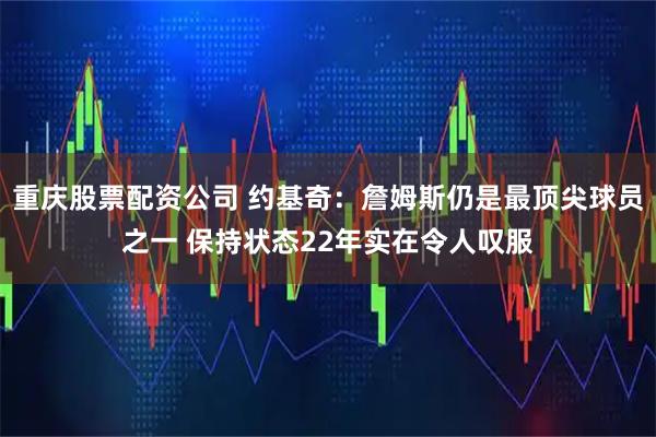 重庆股票配资公司 约基奇：詹姆斯仍是最顶尖球员之一 保持状态22年实在令人叹服