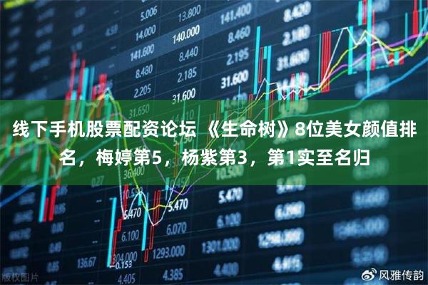 线下手机股票配资论坛 《生命树》8位美女颜值排名，梅婷第5，杨紫第3，第1实至名归