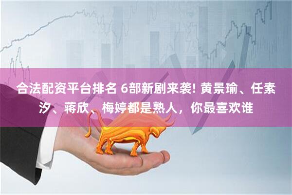 合法配资平台排名 6部新剧来袭! 黄景瑜、任素汐、蒋欣、梅婷都是熟人，你最喜欢谁