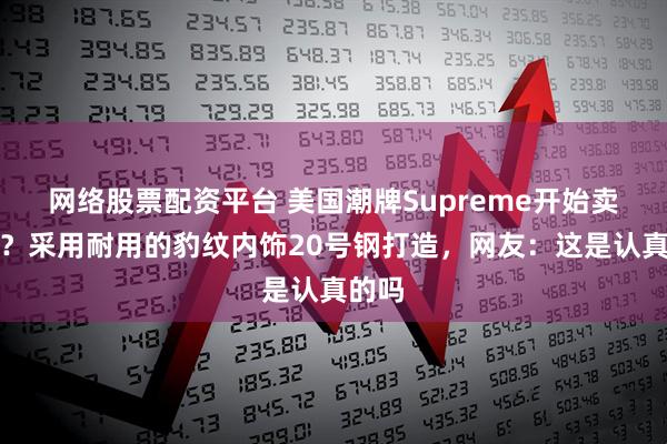 网络股票配资平台 美国潮牌Supreme开始卖棺材？采用耐用的豹纹内饰20号钢打造，网友：这是认真的吗