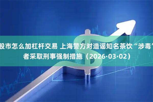 股市怎么加杠杆交易 上海警方对造谣知名茶饮“涉毒”者采取刑事强制措施（2026·03·02）