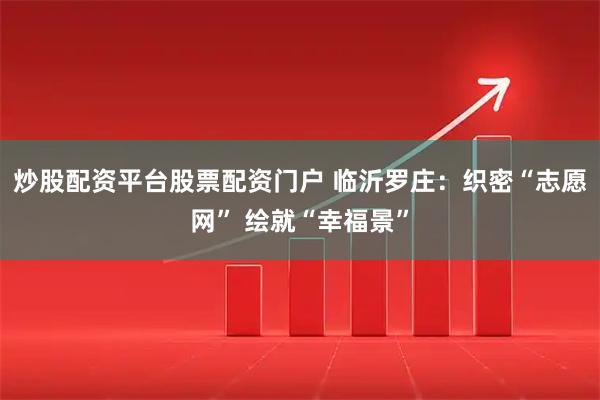 炒股配资平台股票配资门户 临沂罗庄：织密“志愿网” 绘就“幸福景”