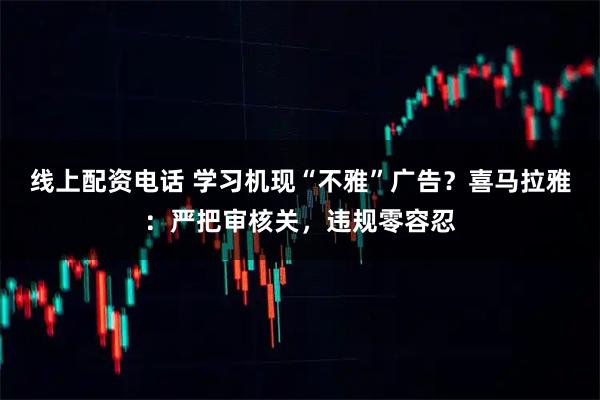 线上配资电话 学习机现“不雅”广告？喜马拉雅：严把审核关，违规零容忍