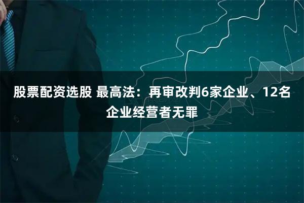 股票配资选股 最高法：再审改判6家企业、12名企业经营者无罪