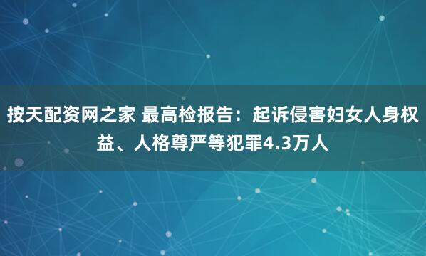 按天配资网之家 最高检报告：起诉侵害妇女人身权益、人格尊严等犯罪4.3万人