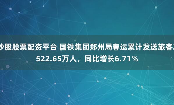 炒股股票配资平台 国铁集团郑州局春运累计发送旅客2522.65万人，同比增长6.71％