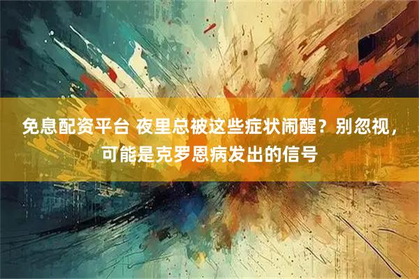 免息配资平台 夜里总被这些症状闹醒？别忽视，可能是克罗恩病发出的信号